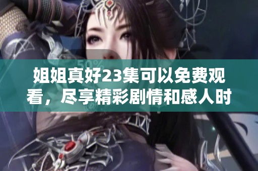 姐姐真好23集可以免费观看，尽享精彩剧情和感人时刻