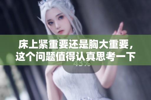 床上紧重要还是胸大重要，这个问题值得认真思考一下你觉得呢