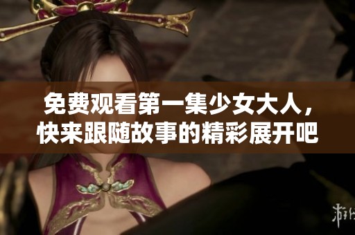 免费观看第一集少女大人，快来跟随故事的精彩展开吧！