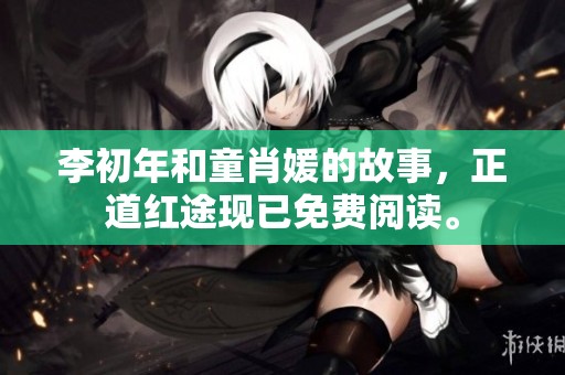 李初年和童肖媛的故事，正道红途现已免费阅读。