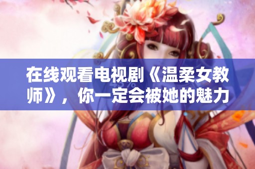 在线观看电视剧《温柔女教师》，你一定会被她的魅力所吸引！