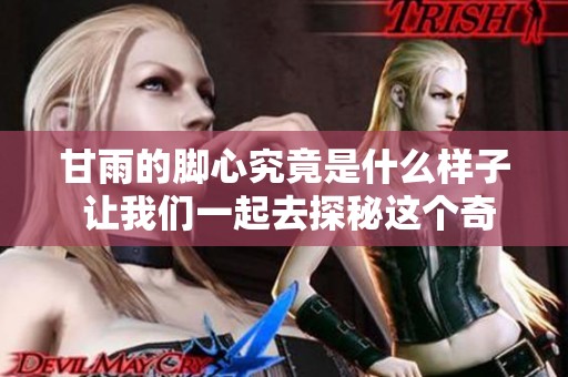甘雨的脚心究竟是什么样子 让我们一起去探秘这个奇特的魅力之处
