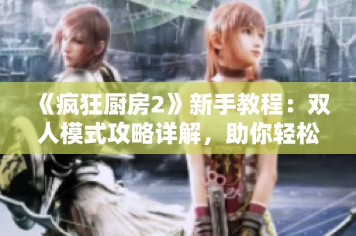 《疯狂厨房2》新手教程：双人模式攻略详解，助你轻松上手！