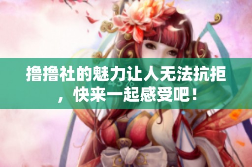 撸撸社的魅力让人无法抗拒，快来一起感受吧！