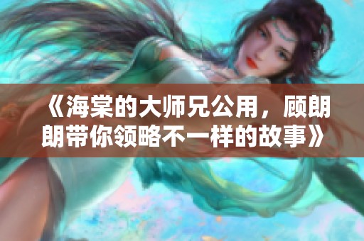 《海棠的大师兄公用，顾朗朗带你领略不一样的故事》