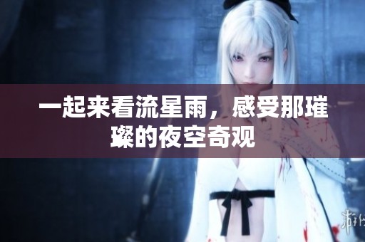 一起来看流星雨，感受那璀璨的夜空奇观