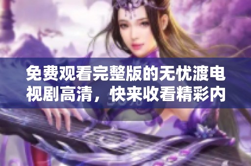 免费观看完整版的无忧渡电视剧高清，快来收看精彩内容吧！