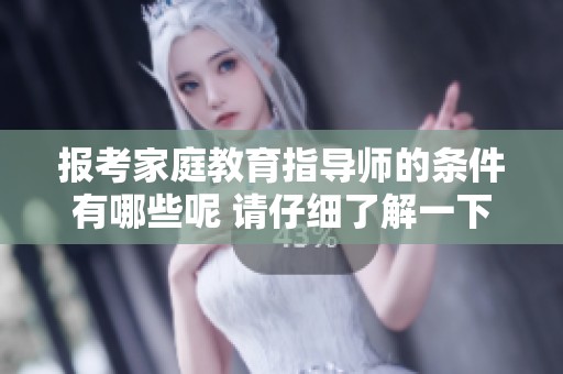 报考家庭教育指导师的条件有哪些呢 请仔细了解一下具体要求