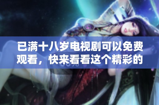 已满十八岁电视剧可以免费观看，快来看看这个精彩的故事吧！