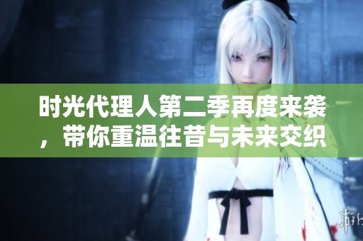 时光代理人第二季再度来袭，带你重温往昔与未来交织的精彩故事