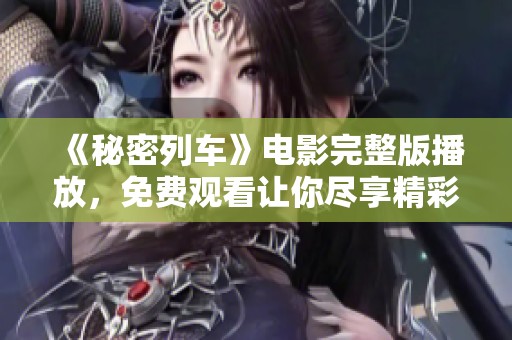 《秘密列车》电影完整版播放，免费观看让你尽享精彩剧情