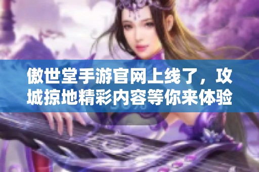 傲世堂手游官网上线了，攻城掠地精彩内容等你来体验