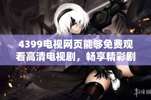 4399电视网页能够免费观看高清电视剧，畅享精彩剧情随时随地观看