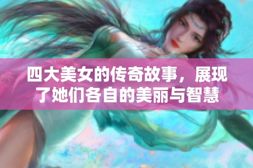 四大美女的传奇故事，展现了她们各自的美丽与智慧