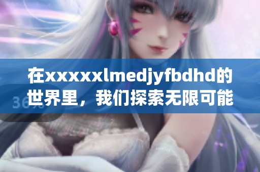 在xxxxxlmedjyfbdhd的世界里，我们探索无限可能性与新挑战