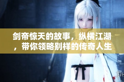 剑帝惊天的故事，纵横江湖，带你领略别样的传奇人生