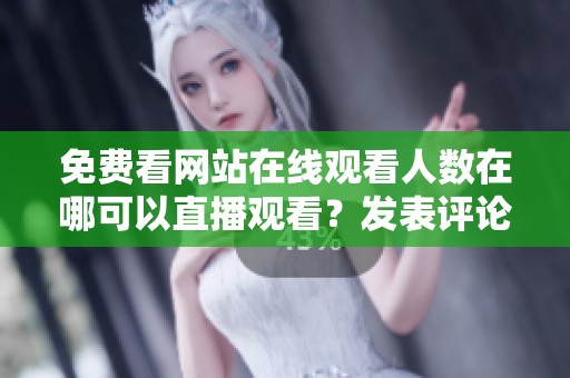 免费看网站在线观看人数在哪可以直播观看？发表评论与交流平台是什么呢？
