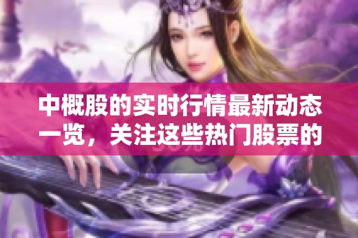 中概股的实时行情最新动态一览，关注这些热门股票的价格变动情况