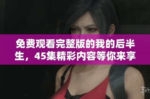 免费观看完整版的我的后半生，45集精彩内容等你来享受！