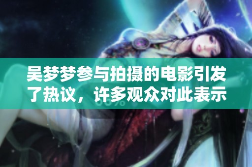 吴梦梦参与拍摄的电影引发了热议，许多观众对此表示关注与期待