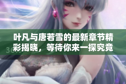叶凡与唐若雪的最新章节精彩揭晓，等待你来一探究竟
