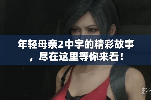 年轻母亲2中字的精彩故事，尽在这里等你来看！