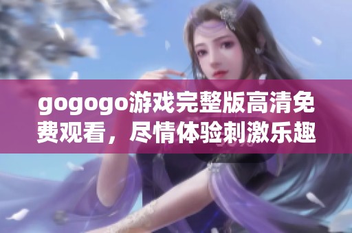 gogogo游戏完整版高清免费观看，尽情体验刺激乐趣魅力无穷
