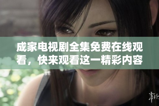 成家电视剧全集免费在线观看，快来观看这一精彩内容！