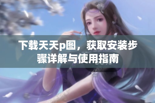 下载天天p图，获取安装步骤详解与使用指南