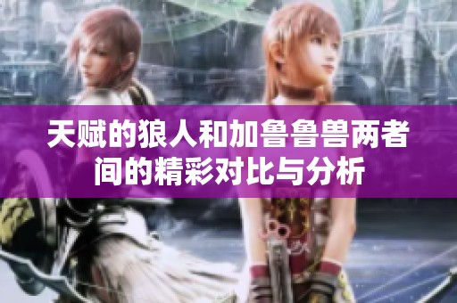 天赋的狼人和加鲁鲁兽两者间的精彩对比与分析