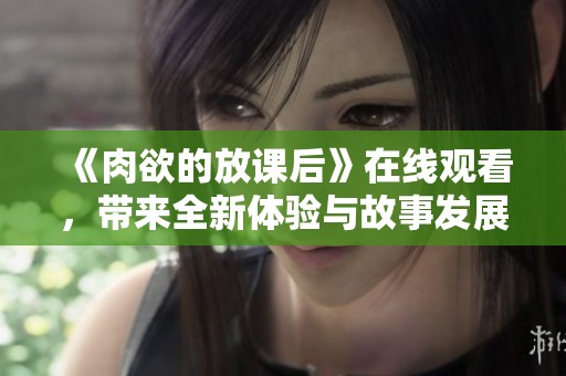 《肉欲的放课后》在线观看，带来全新体验与故事发展！