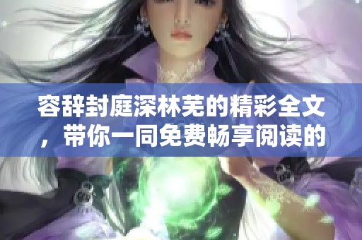 容辞封庭深林芜的精彩全文，带你一同免费畅享阅读的乐趣