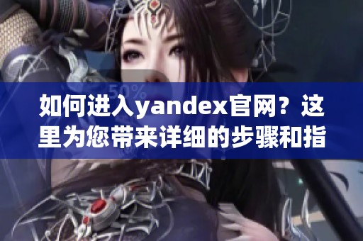 如何进入yandex官网？这里为您带来详细的步骤和指南。