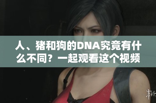 人、猪和狗的DNA究竟有什么不同？一起观看这个视频了解更多内容。