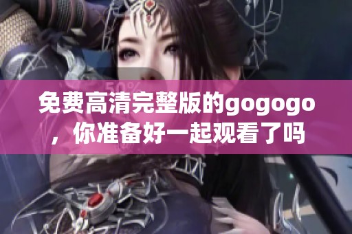 免费高清完整版的gogogo，你准备好一起观看了吗