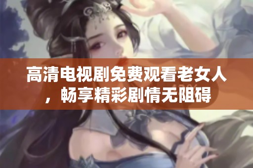 高清电视剧免费观看老女人，畅享精彩剧情无阻碍