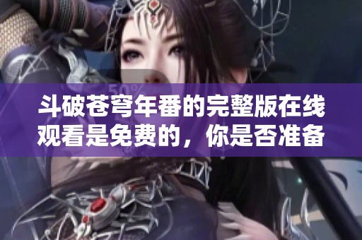 斗破苍穹年番的完整版在线观看是免费的，你是否准备好观看了呢