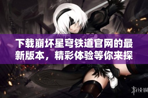 下载崩坏星穹铁道官网的最新版本，精彩体验等你来探索