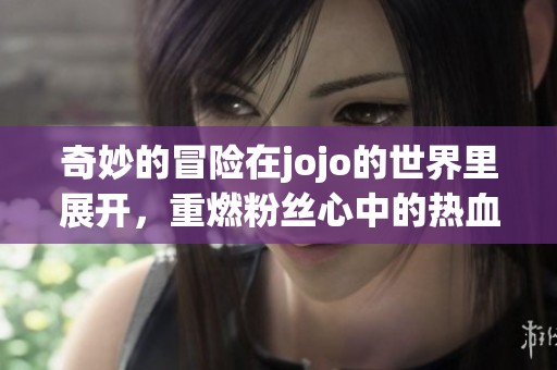 奇妙的冒险在jojo的世界里展开，重燃粉丝心中的热血激情