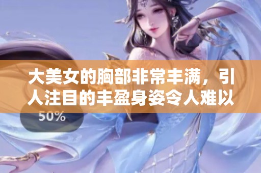 大美女的胸部非常丰满，引人注目的丰盈身姿令人难以忘怀