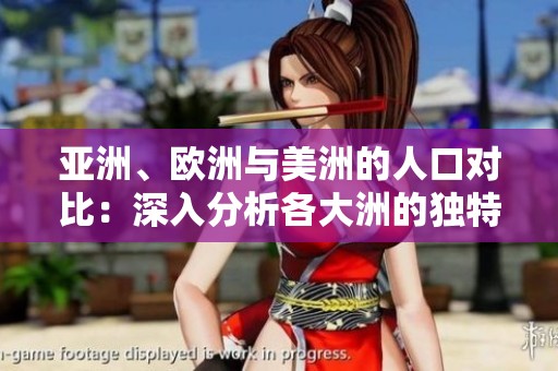 亚洲、欧洲与美洲的人口对比：深入分析各大洲的独特特点与差异。