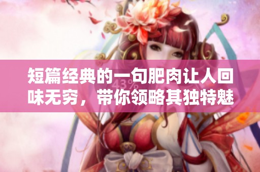 短篇经典的一句肥肉让人回味无穷，带你领略其独特魅力