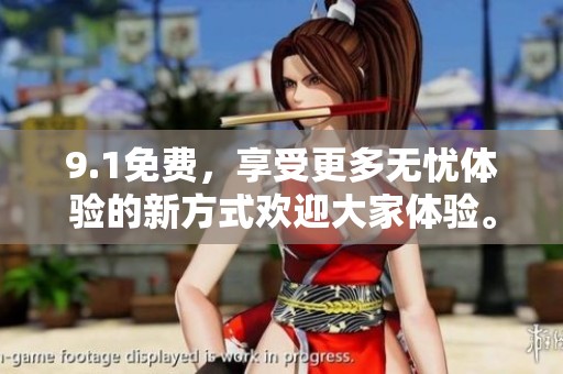 9.1免费，享受更多无忧体验的新方式欢迎大家体验。
