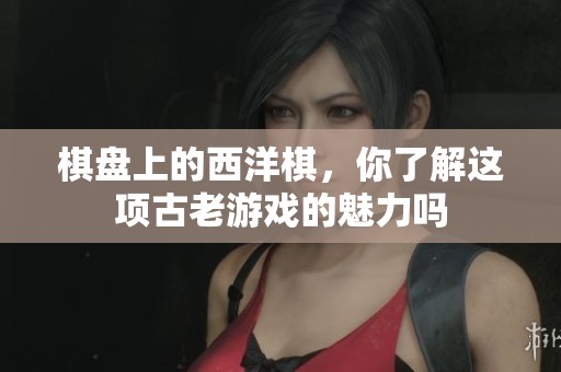 棋盘上的西洋棋，你了解这项古老游戏的魅力吗