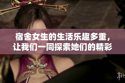 宿舍女生的生活乐趣多重，让我们一同探索她们的精彩世界
