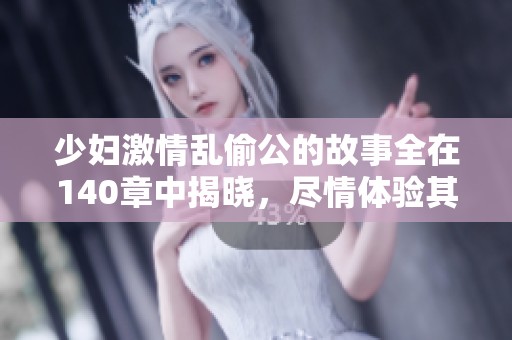 少妇激情乱偷公的故事全在140章中揭晓，尽情体验其中的情感波澜