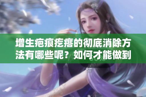增生疤痕疙瘩的彻底消除方法有哪些呢？如何才能做到有效治疗呢？
