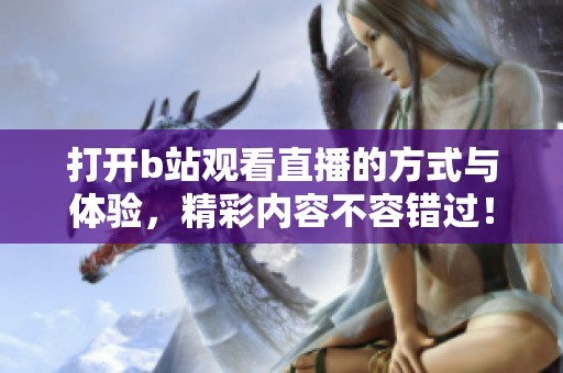 打开b站观看直播的方式与体验，精彩内容不容错过！