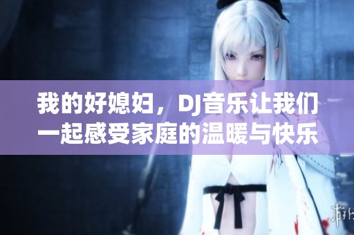 我的好媳妇，DJ音乐让我们一起感受家庭的温暖与快乐