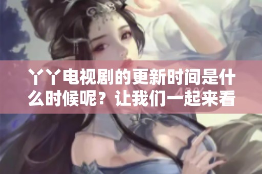 丫丫电视剧的更新时间是什么时候呢？让我们一起来看看在线观看的具体信息。